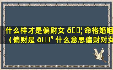 什么样才是偏财女 🐦 命格婚姻（偏财是 🐳 什么意思偏财对女命的影）